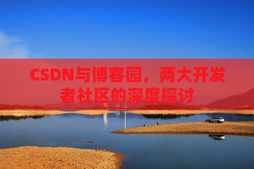 CSDN与博客园，两大开发者社区的深度探讨
